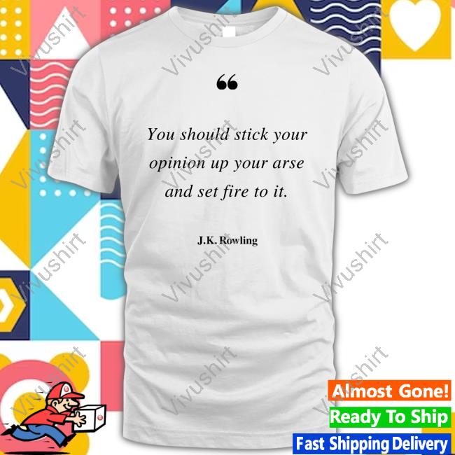 J.K.Rowling You Should Stick Your Opinion Up Your Arse And Set Fire To It Shirt