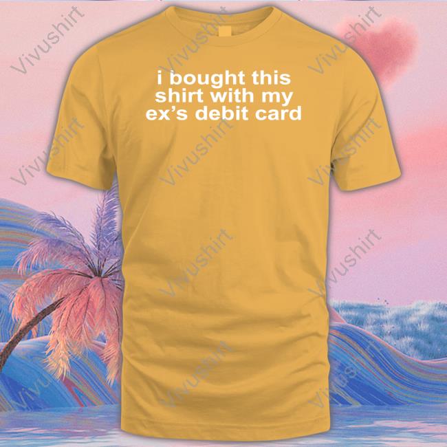 Moximimi I Bought This Shirt With My Ex's Debit Card Shirts