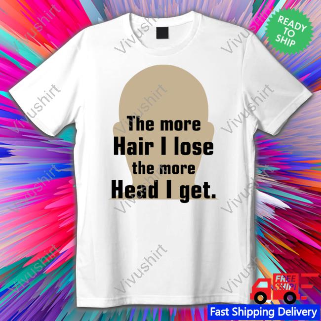The More Hair I Lose The More Head I Get Shirt