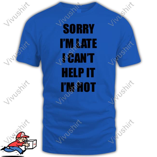 Maemuller Shop Sorry I'm Late I Can't Help It I'm Hot T Shirt