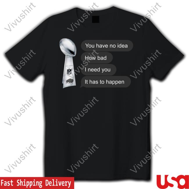 You Have No Idea How Bad I Need You It Has To Happen Shirt