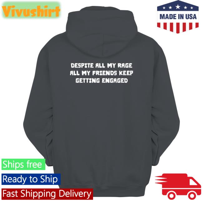 Despite All My Rage All My Friends Keep Getting Engaged T-Shirt Shirts That Go Hard