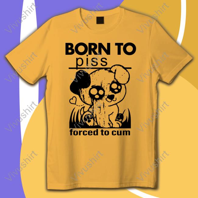 Born To Piss Forced To Cum Tee Shirt