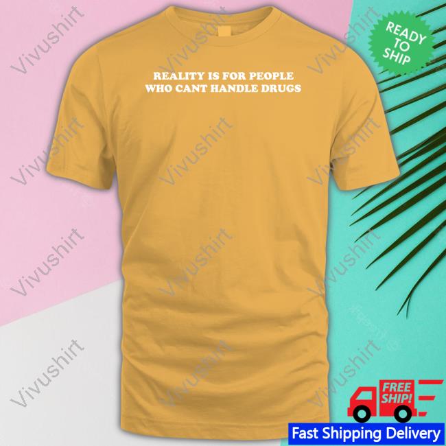 Shirts That Go Hard Reality Is For People Who Cant Handle Drugs Tee