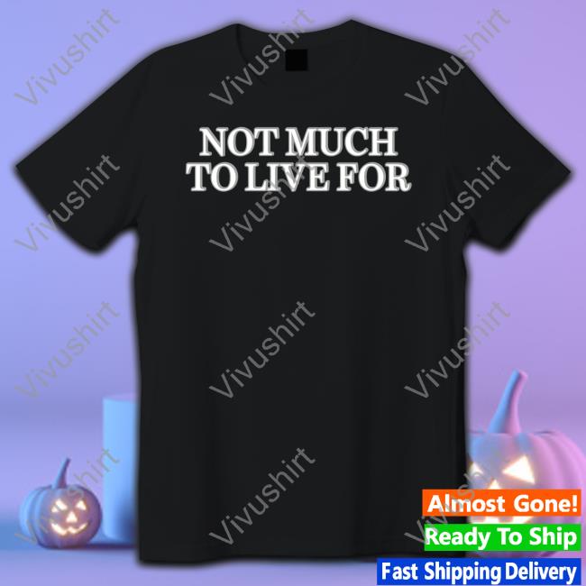 Not Much To Live For Shirts