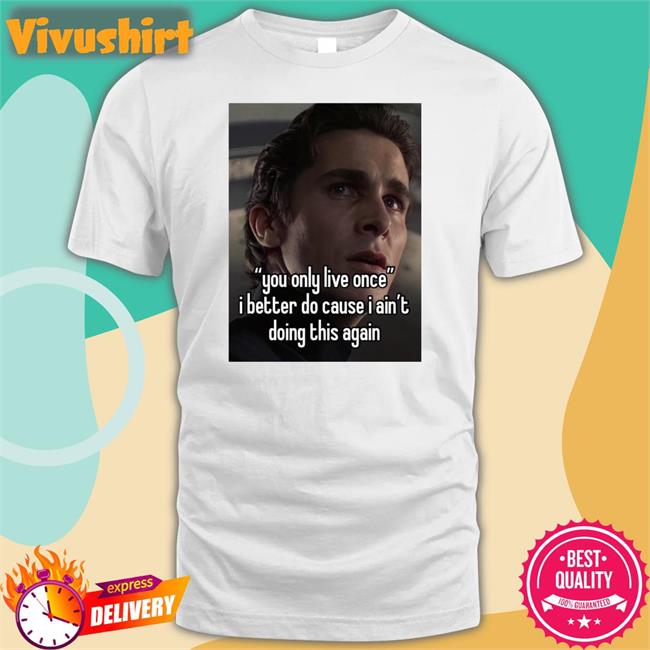 You Only Live Once I Better Do Cause I Ain't Doing This Again Tee Shirt