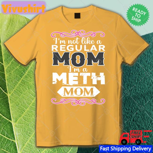 Shirts That Go Hard Shop I'm Not Like A Regular Mom I'm A Meth Mom T Shirt