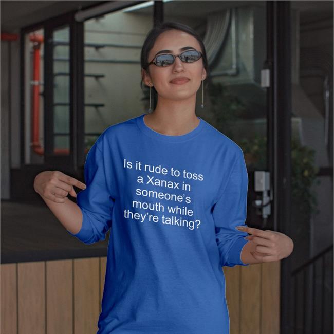 Shirts That Go Hard Is It Rude To Toss A Xanax In Someone’s Mouth While They’re Talking Tee