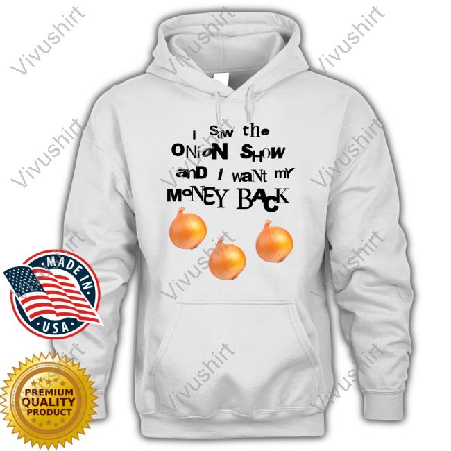 I Saw The Onion Show And I Want My Money Back Shirt, T Shirt, Hoodie, Sweater, Long Sleeve T-Shirt And Tank Top