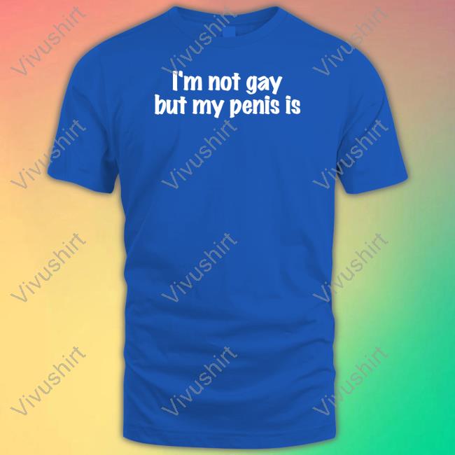 Shirts That Go Hard I'm Not Gay But My Penis Is Tee Shirt Shirtsthtgohard