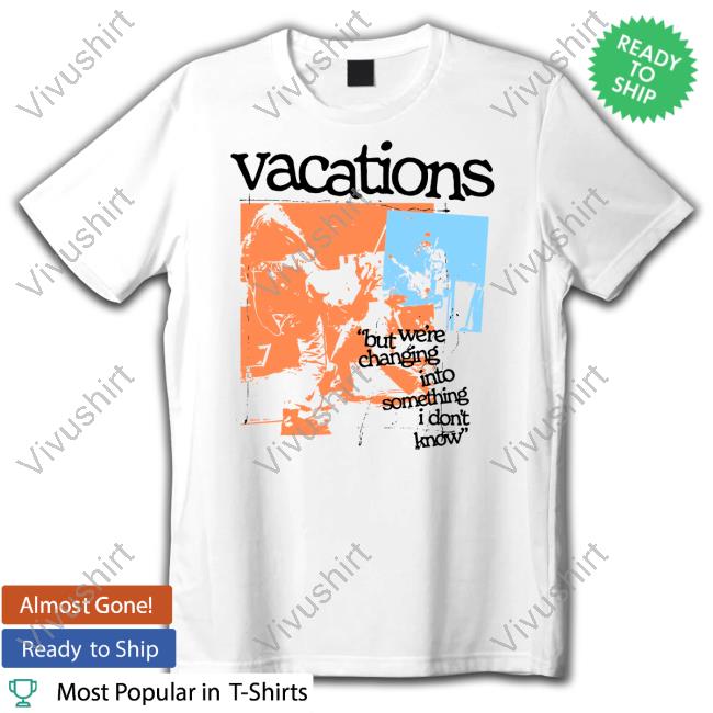 Vacations But We're Changing Into Something I Don't Know Limited Shirt