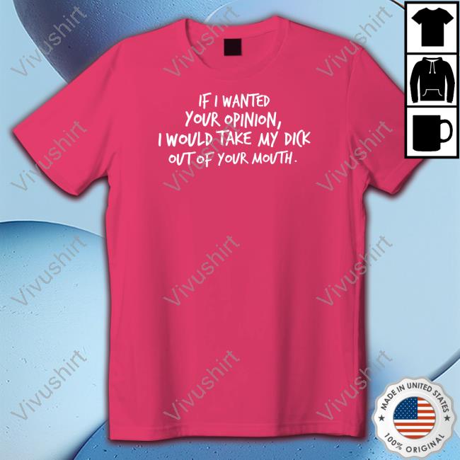 If I Wanted Your Opinion, I Would Take My Dick Out Of Your Mouth T Shirts Wicked Naughty Apparel