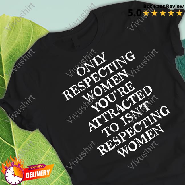Only Respecting Women You're Attracted To Isn't Respecting Women Sweatshirt Shirts That Go Hard