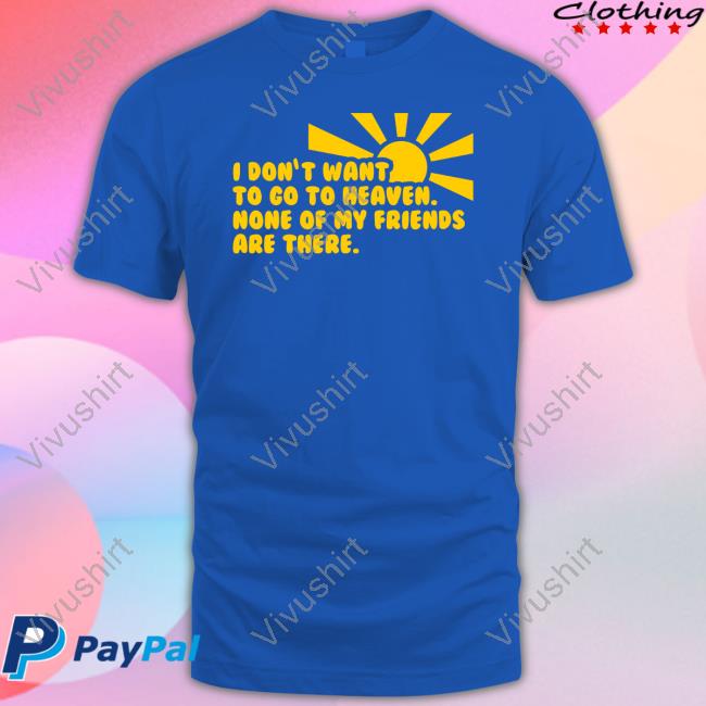 Goodshirts I Don't Want To Go To Heaven None Of My Friends Are There New Shirt