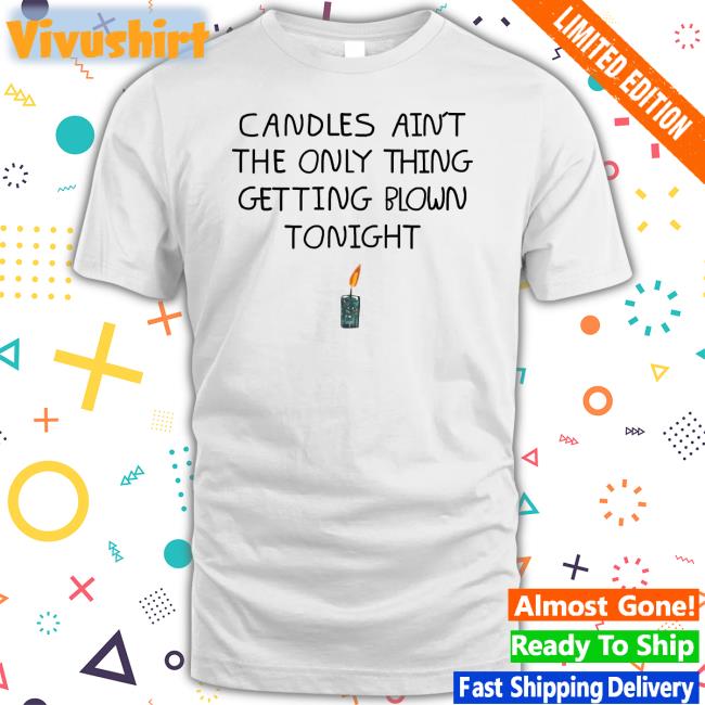 Shirts That Go Hard Candles Ain't The Only Thing Getting Blown Tonight Shirts Lucy Dacus