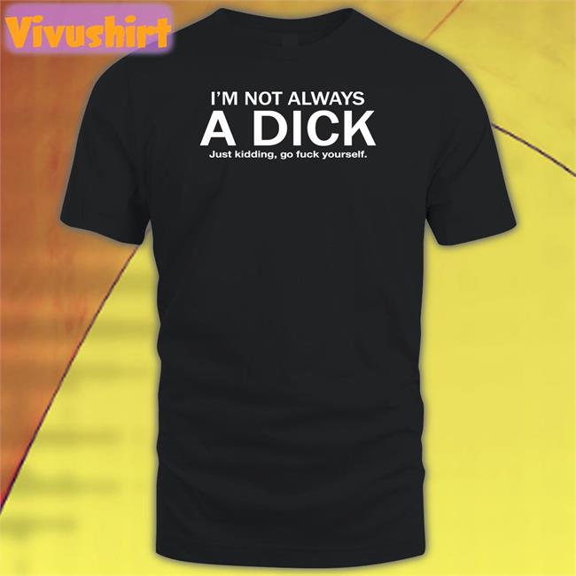 Hans Gruber I'm Not Always A Dick Just Kidding Go Fuck Yourself T Shirts