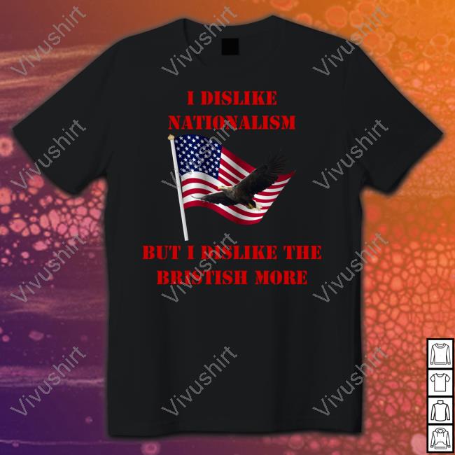 I Dislike Nationalism But I Dislike The British More Shirt Aliiscrying