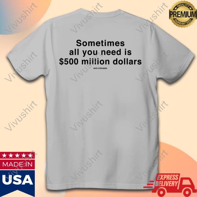 Sometimes All You Need Is $500 Million Dollars And A Blowjob Tee Shirts