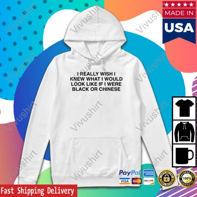 Shirts That Go Hard I Really Wish I Knew What I Would Look Like If I Were Black Or Chinese Hoodie Thegoodshirts Store