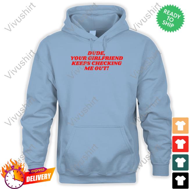 Dude Your Girlfriend Keeps Checking Me Out T Shirt