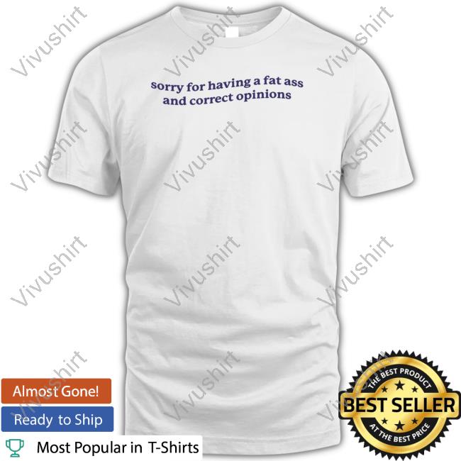 Gotfunnymerch Sorry For Having A Fat Ass And Correct Opinions Shirts