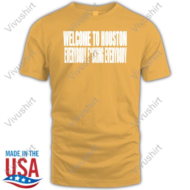 Welcome To Houston Everybody Fucking Everybody Shirts