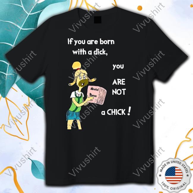 If You Are Born With A Dick You Are Not A Chick Shirt