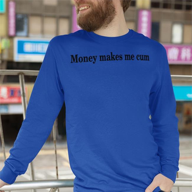 Shirts That Go Hard Money Makes Me Cum T Shirt Shirtsthtgohard