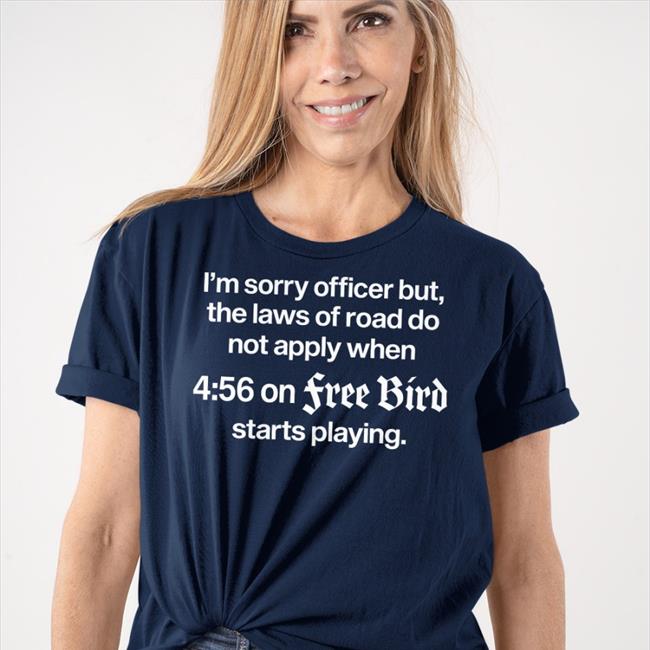I'm Sorry Officer But The Laws Of Road Do Apply When On Free Bird Shirts