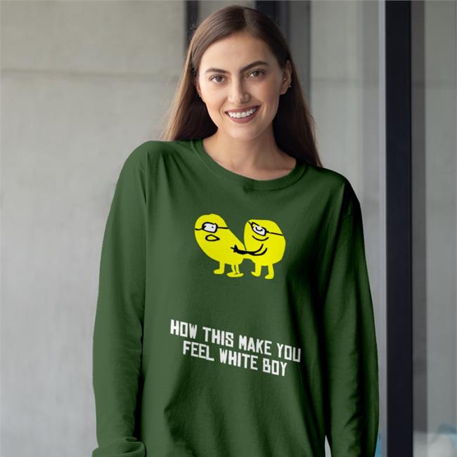 Shirts That Go Hard How This Make You Feel White Boy Sweatshirt