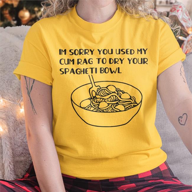 Shirts That Go Hard White Im Sorry You Used My Cum Rag To Dry Your Spagheti Bowl Shirt