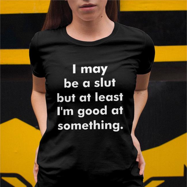 Shirts That Go Hard Store I May Be A Slut But At Least I'm Good At Something Shirt Shirtsthtgohard
