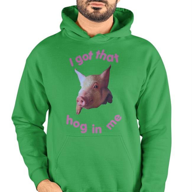 Shirts That Go Hard Shop I Got That Hog In Me Shirts