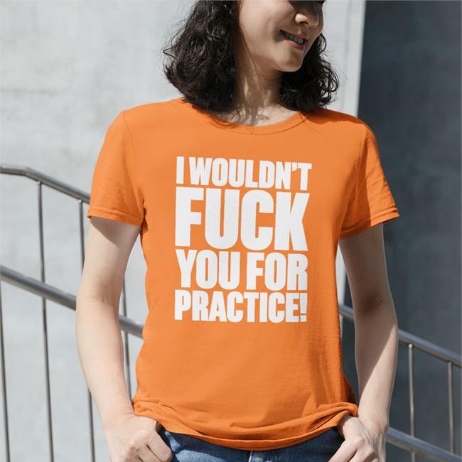 Shirts That Go Hard I Wouldn't Fuck You For Practice Tee Shirt Shirtsthtgohard
