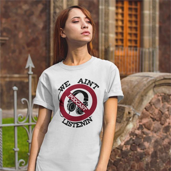 Shirts That Go Hard We Ain't Podcast Listenin T Shirt