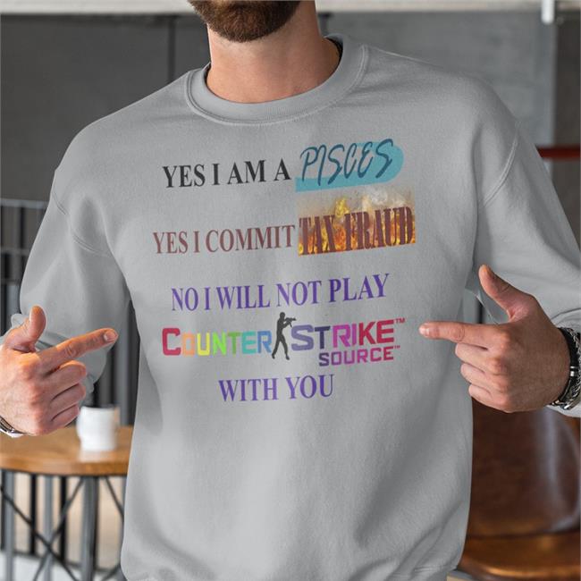 Funny Yes I Am A Pisces Yes I Commit Tax Fraud No I Will Not Play Counter Strike Source With You Shirt