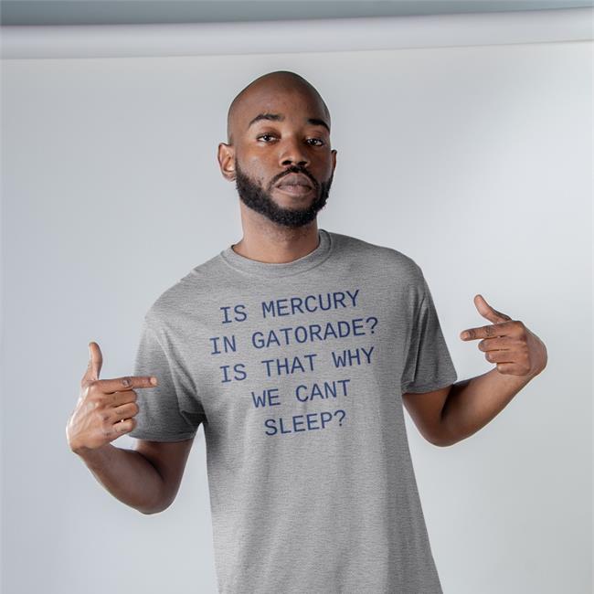 Is Mercury In Gatorade Is That Why We Cant Sleep Tee Shirt Shirts That Go Hard Shop