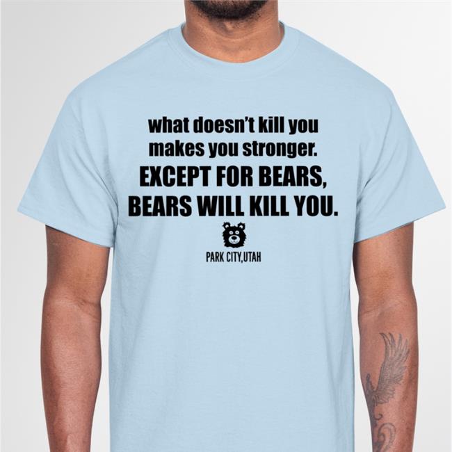 What Doesn't Kill You Makes You Stronger Except For Bears Bears Will Kill You Tee Shirts