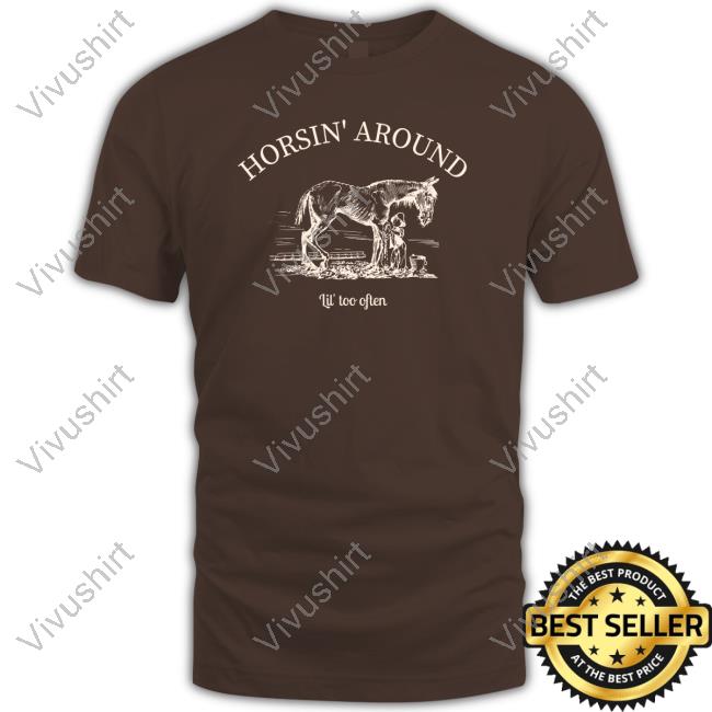 Horsin' Around Lil' Too Often Funny Shirt