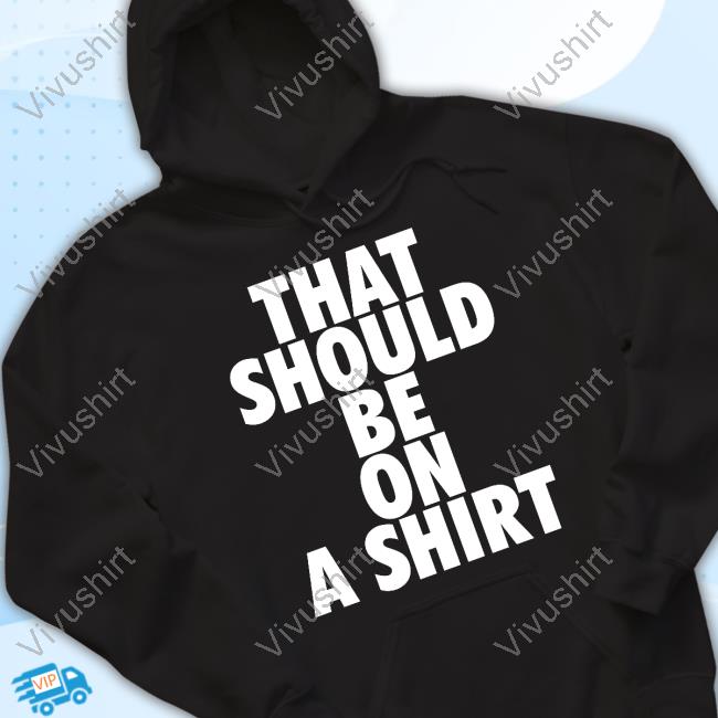 That Should Be On A Shirt T Shirt