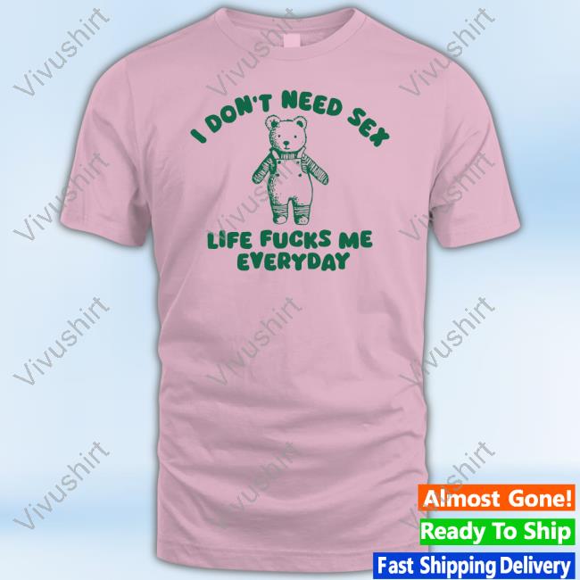 Ofiicial I Don't Need Sex Life Fucks Me Everyday Bear Shirt Silly City I Don't Need Sex Life Fucks Me Everyday Bear Shirt